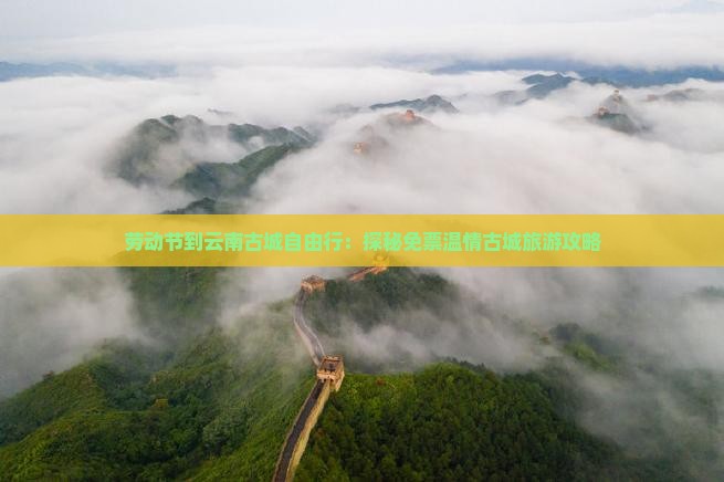 劳动节到云南古城自由行：探秘免票温情古城旅游攻略
