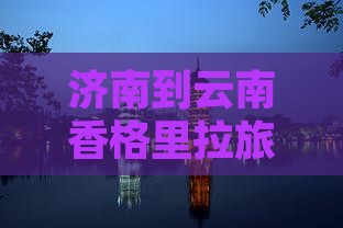 济南到云南香格里拉旅游景点全攻略