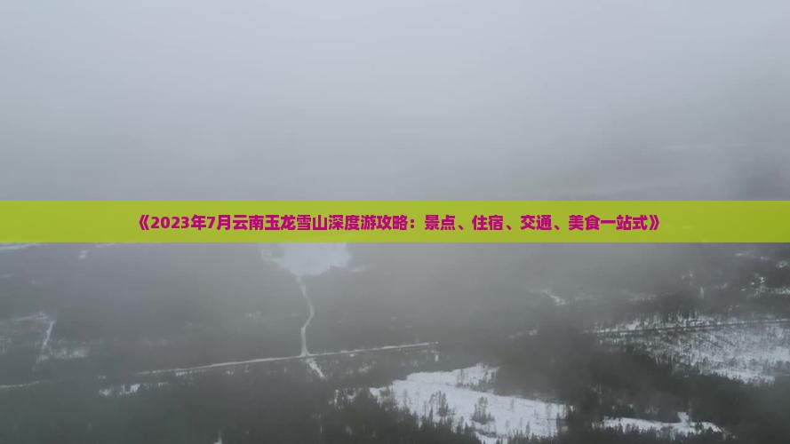 《2023年7月云南玉龙雪山深度游攻略：景点、住宿、交通、美食一站式》