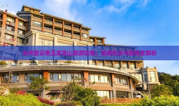 永州至云南玉龙雪山旅游攻略：经典景点与路线全解析