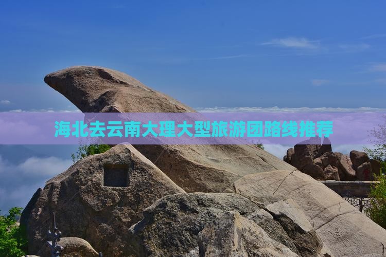 海北去云南大理大型旅游团路线推荐