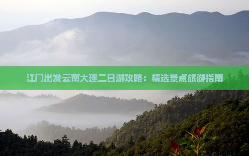 江门出发云南大理二日游攻略：精选景点旅游指南