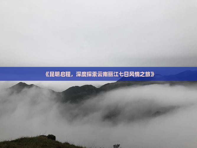 《昆明启程，深度探索云南丽江七日风情之旅》