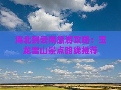 海北到云南旅游攻略：玉龙雪山景点路线推荐