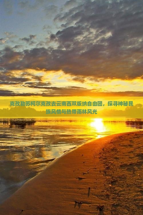 克孜勒苏柯尔克孜去云南西双版纳自由团，探寻神秘民族风情与热带雨林风光