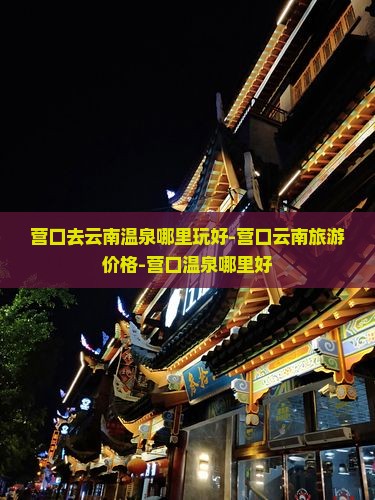 营口去云南温泉哪里玩好-营口云南旅游价格-营口温泉哪里好
