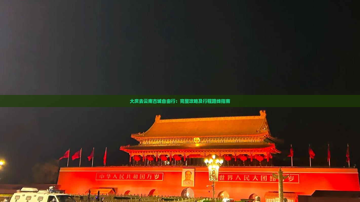 大庆去云南古城自由行：完整攻略及行程路线指南