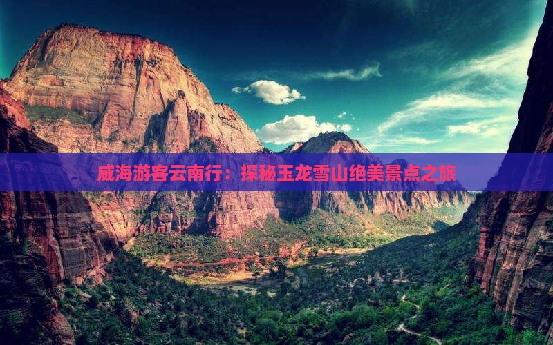 威海游客云南行：探秘玉龙雪山绝美景点之旅