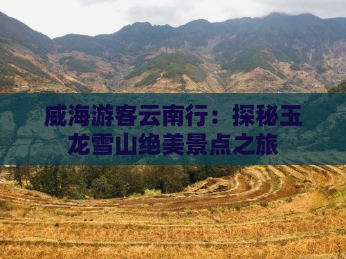 威海游客云南行：探秘玉龙雪山绝美景点之旅