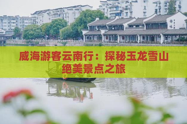 威海游客云南行：探秘玉龙雪山绝美景点之旅