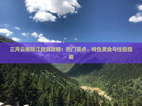 三月云南丽江旅游攻略：热门景点、特色美食与住宿指南