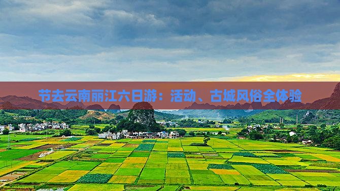 节去云南丽江六日游：活动、古城风俗全体验