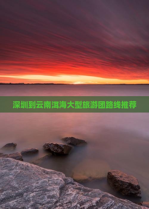 深圳到云南洱海大型旅游团路线推荐