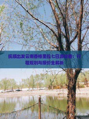 抚顺出发云南香格里拉七日游攻略：行程规划与报价全解析