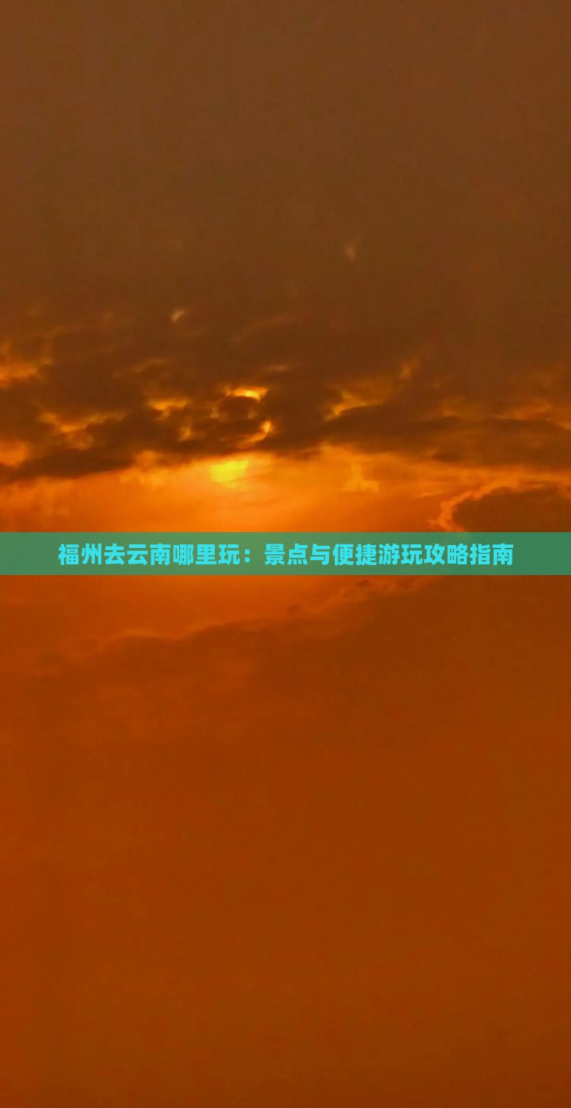福州去云南哪里玩：景点与便捷游玩攻略指南