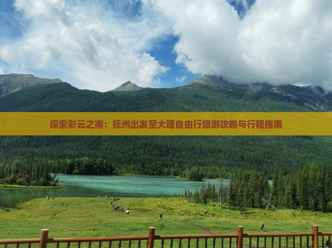 探索彩云之南：抚州出发至大理自由行旅游攻略与行程指南