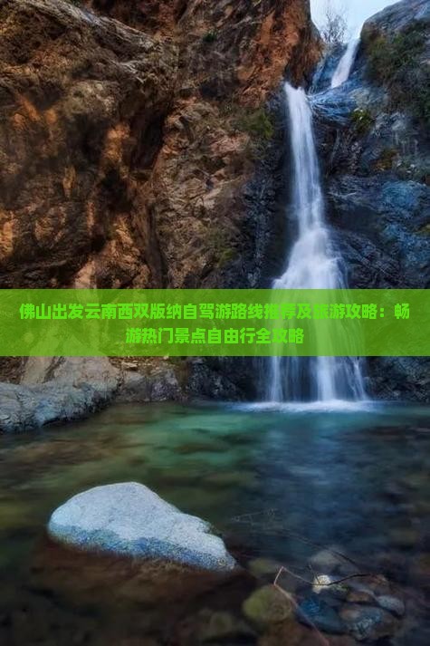 佛山出发云南西双版纳自驾游路线推荐及旅游攻略：畅游热门景点自由行全攻略
