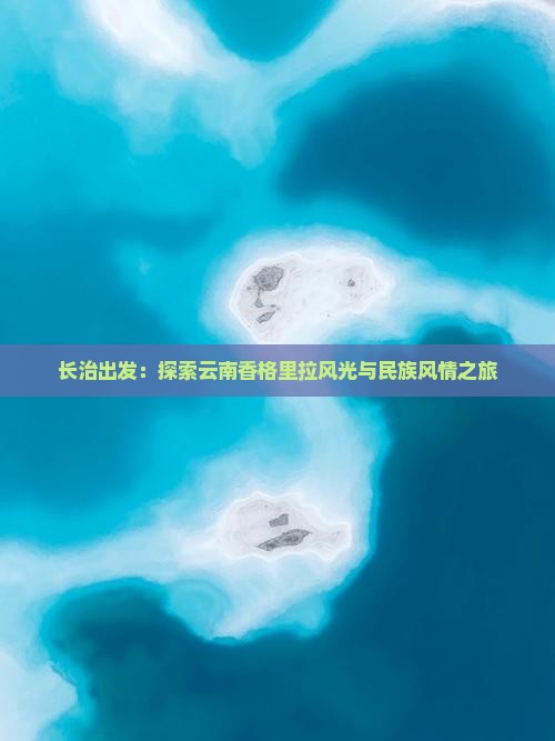 长治出发：探索云南香格里拉风光与民族风情之旅