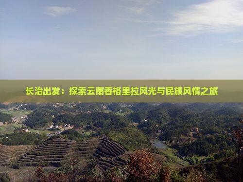 长治出发：探索云南香格里拉风光与民族风情之旅
