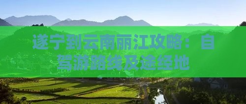 遂宁到云南丽江攻略：自驾游路线及途经地
