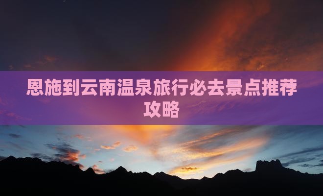 恩施到云南温泉旅行必去景点推荐攻略