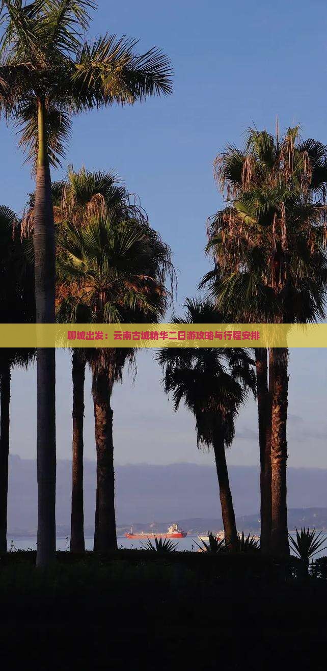 聊城出发：云南古城精华二日游攻略与行程安排