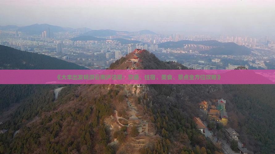 《大丰出发畅游云南泸沽湖：交通、住宿、美食、景点全方位攻略》