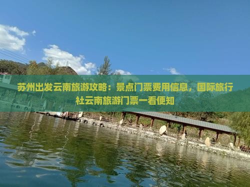 苏州出发云南旅游攻略：景点门票费用信息，国际旅行社云南旅游门票一看便知