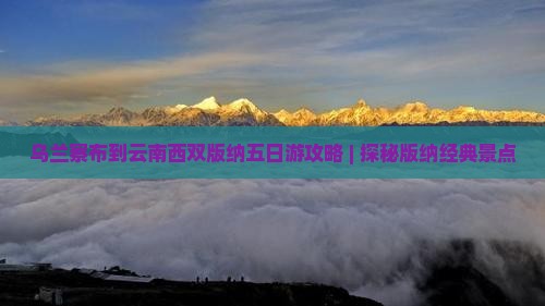 乌兰察布到云南西双版纳五日游攻略 | 探秘版纳经典景点