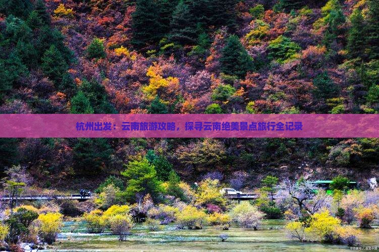 杭州出发：云南旅游攻略，探寻云南绝美景点旅行全记录