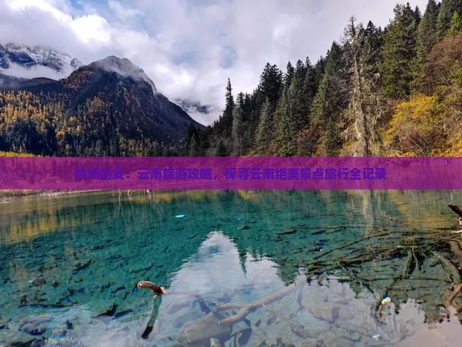 杭州出发：云南旅游攻略，探寻云南绝美景点旅行全记录