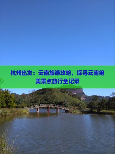杭州出发：云南旅游攻略，探寻云南绝美景点旅行全记录