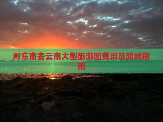 黔东南去云南大型旅游团费用及路线指南