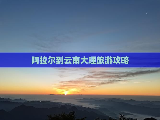 阿拉尔到云南大理旅游攻略