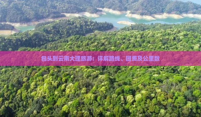 包头到云南大理旅游：详解路线、团费及公里数