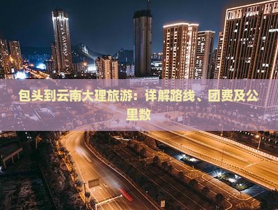 包头到云南大理旅游：详解路线、团费及公里数