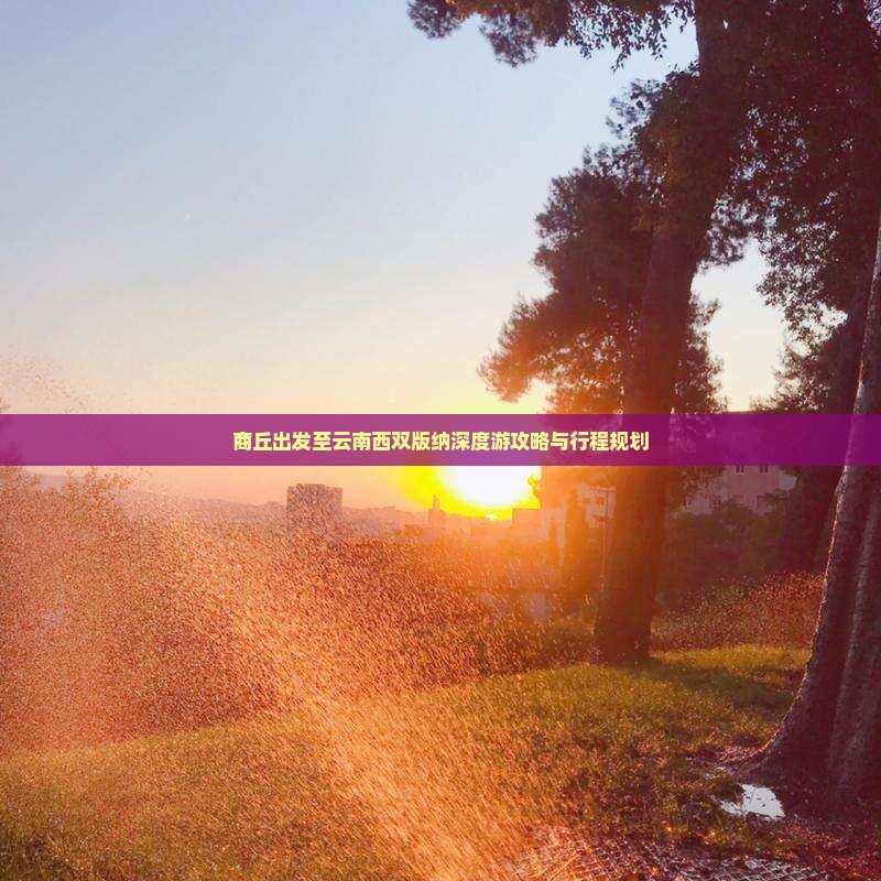 商丘出发至云南西双版纳深度游攻略与行程规划