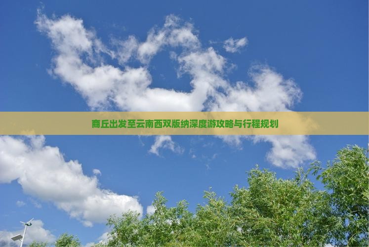 商丘出发至云南西双版纳深度游攻略与行程规划