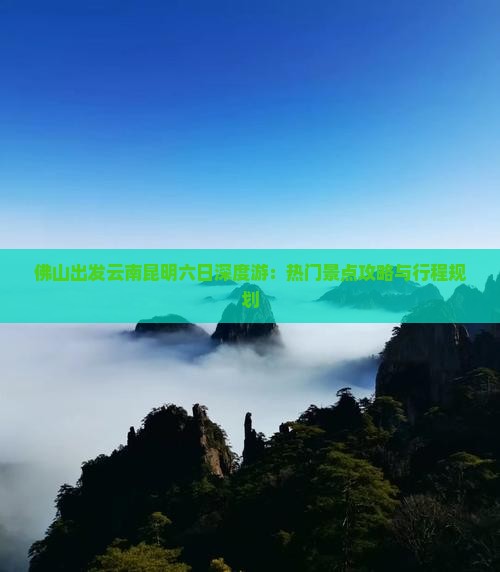 佛山出发云南昆明六日深度游：热门景点攻略与行程规划