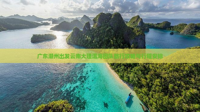 广东潮州出发云南大理洱海团队旅行攻略与行程安排