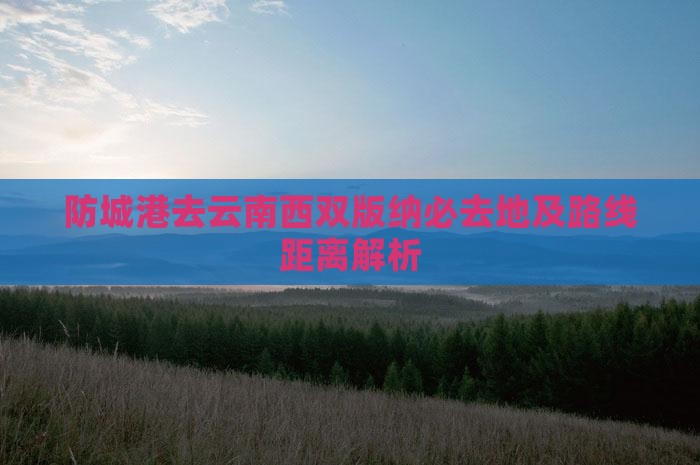 防城港去云南西双版纳必去地及路线距离解析
