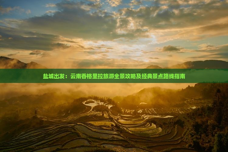 盐城出发：云南香格里拉旅游全景攻略及经典景点路线指南