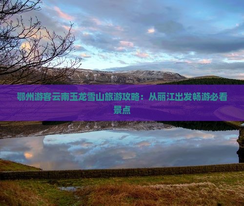 鄂州游客云南玉龙雪山旅游攻略：从丽江出发畅游必看景点