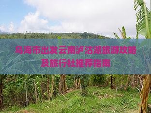 乌海市出发云南泸沽湖旅游攻略及旅行社推荐指南