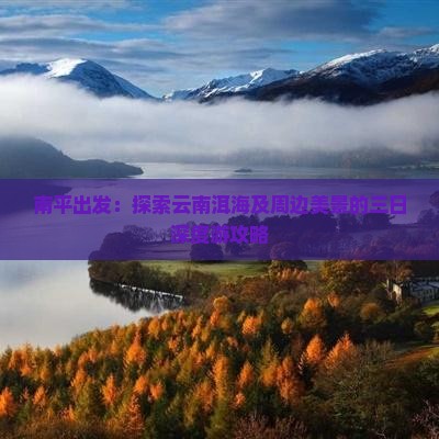 南平出发：探索云南洱海及周边美景的三日深度游攻略
