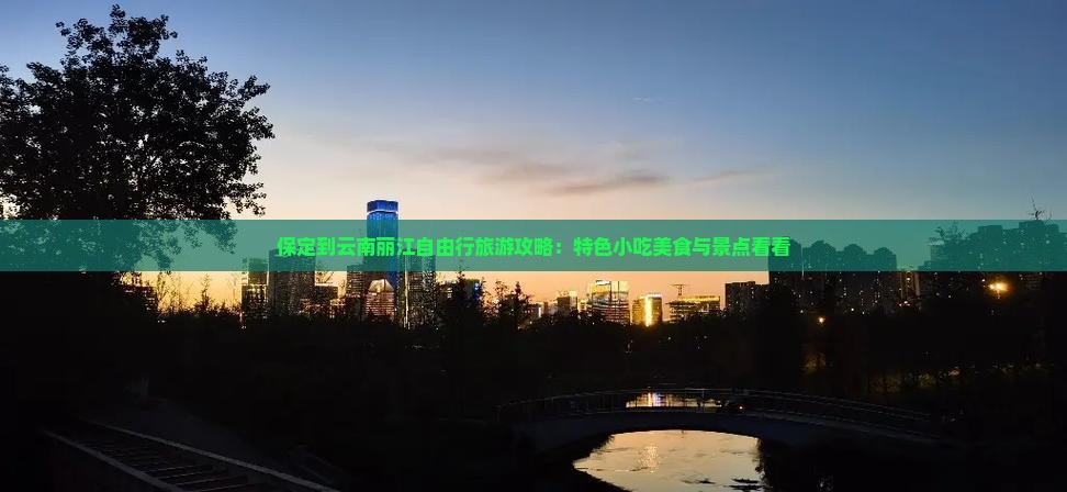 保定到云南丽江自由行旅游攻略：特色小吃美食与景点看看