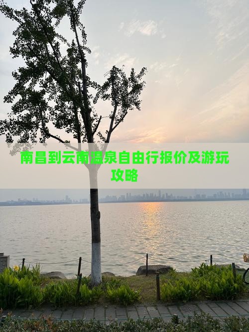 南昌到云南温泉自由行报价及游玩攻略