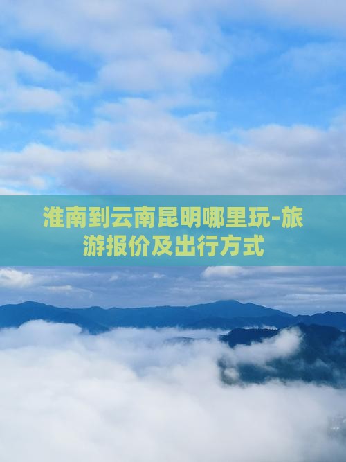 淮南到云南昆明哪里玩-旅游报价及出行方式