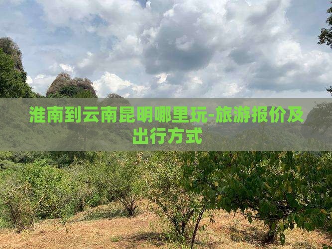 淮南到云南昆明哪里玩-旅游报价及出行方式