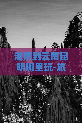 淮南到云南昆明哪里玩-旅游报价及出行方式